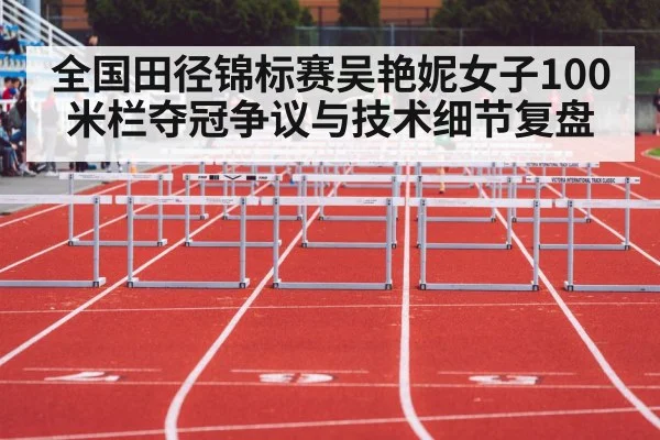 全国田径锦标赛吴艳妮女子100米栏夺冠争议与技术细节复盘