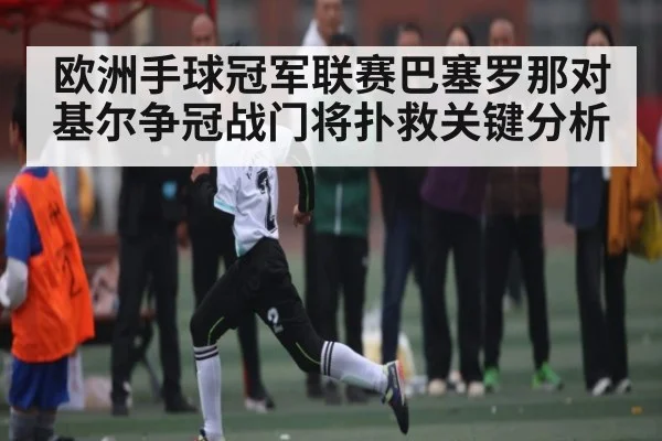 欧洲手球冠军联赛巴塞罗那对基尔争冠战门将扑救关键分析