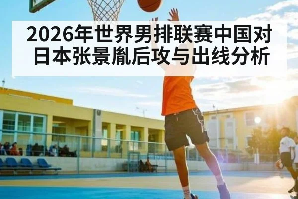 2026年世界男排联赛中国对日本张景胤后攻与出线分析