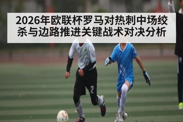2026年欧联杯罗马对热刺中场绞杀与边路推进关键战术对决分析