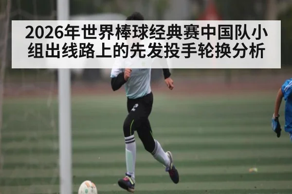 2026年世界棒球经典赛中国队小组出线路上的先发投手轮换分析