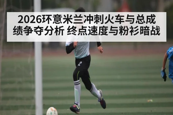 2026环意米兰冲刺火车与总成绩争夺分析 终点速度与粉衫暗战